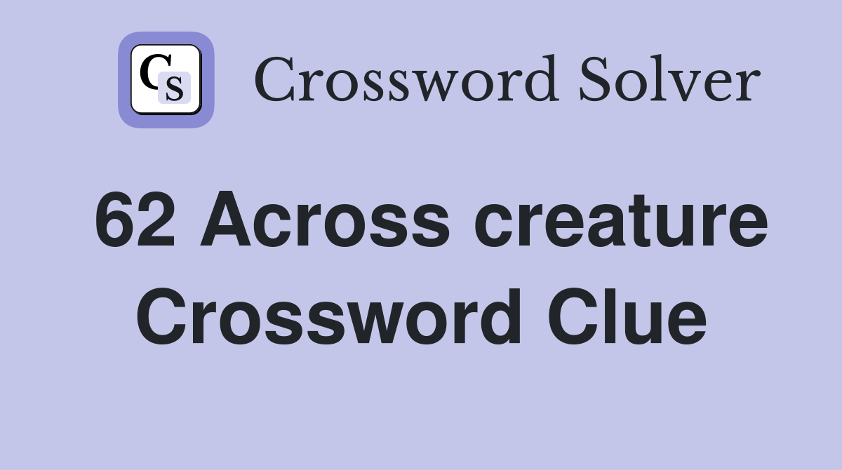 62 Across creature Crossword Clue