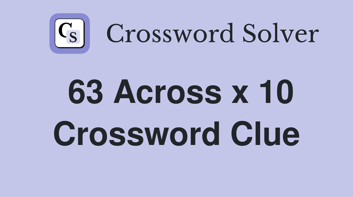 63 Across x 10 Crossword Clue