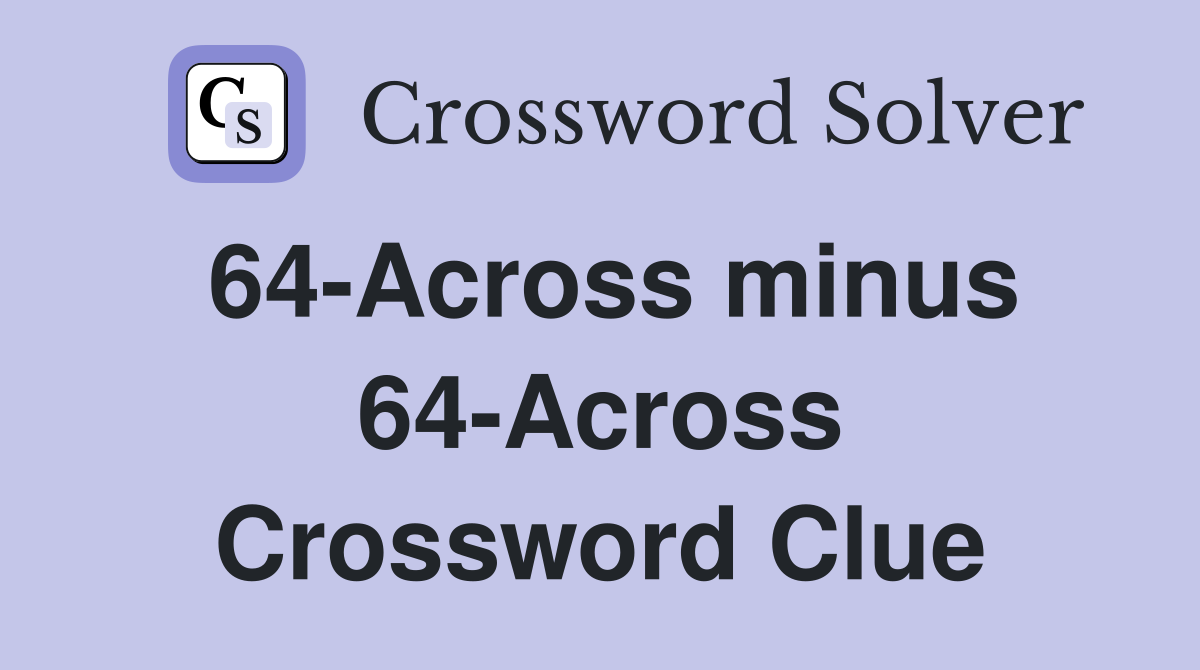 64-Across minus 64-Across Crossword Clue