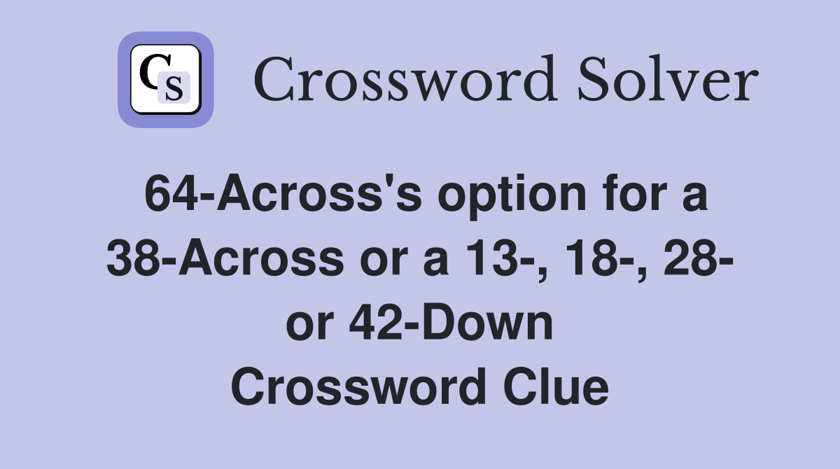 64-Across's option for a 38-Across or a 13-, 18-, 28- or 42-Down Crossword Clue