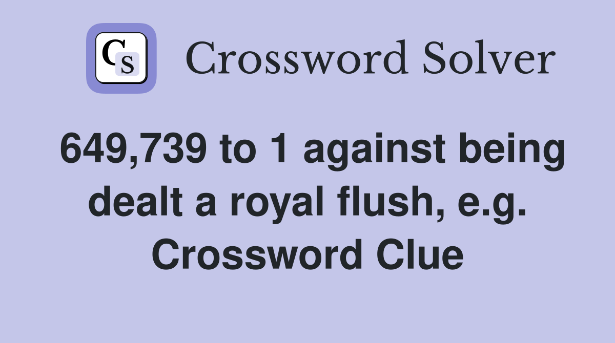 649,739 to 1 against being dealt a royal flush, e.g. Crossword Clue