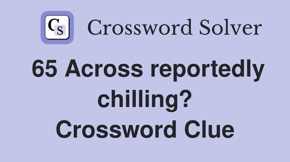 65 Across reportedly chilling? Crossword Clue