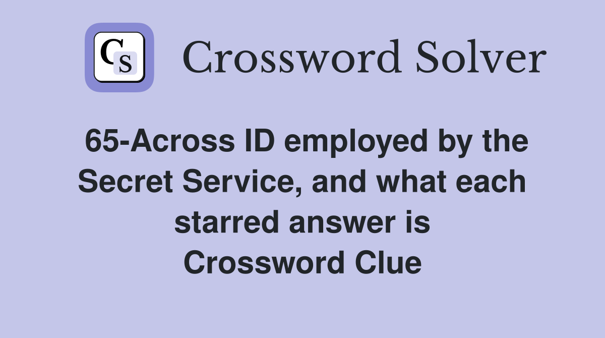 65-Across ID employed by the Secret Service, and what each starred answer is Crossword Clue