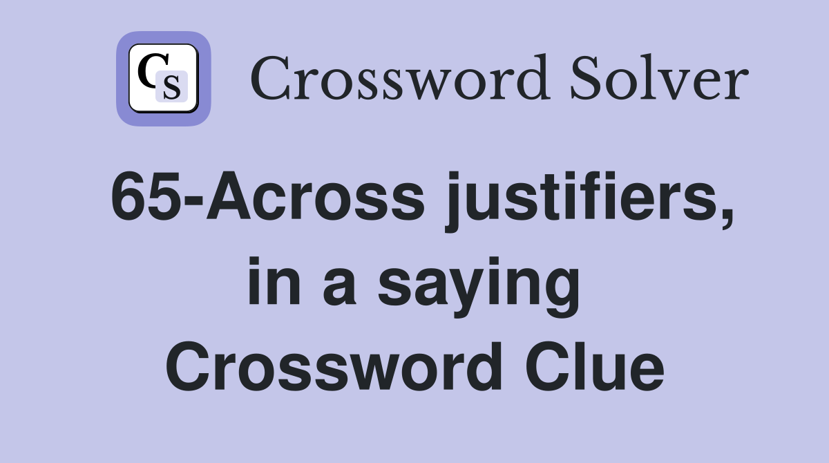 65-Across justifiers, in a saying Crossword Clue