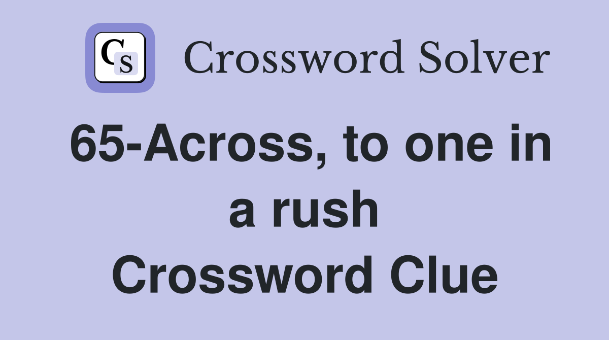 65-Across, to one in a rush Crossword Clue