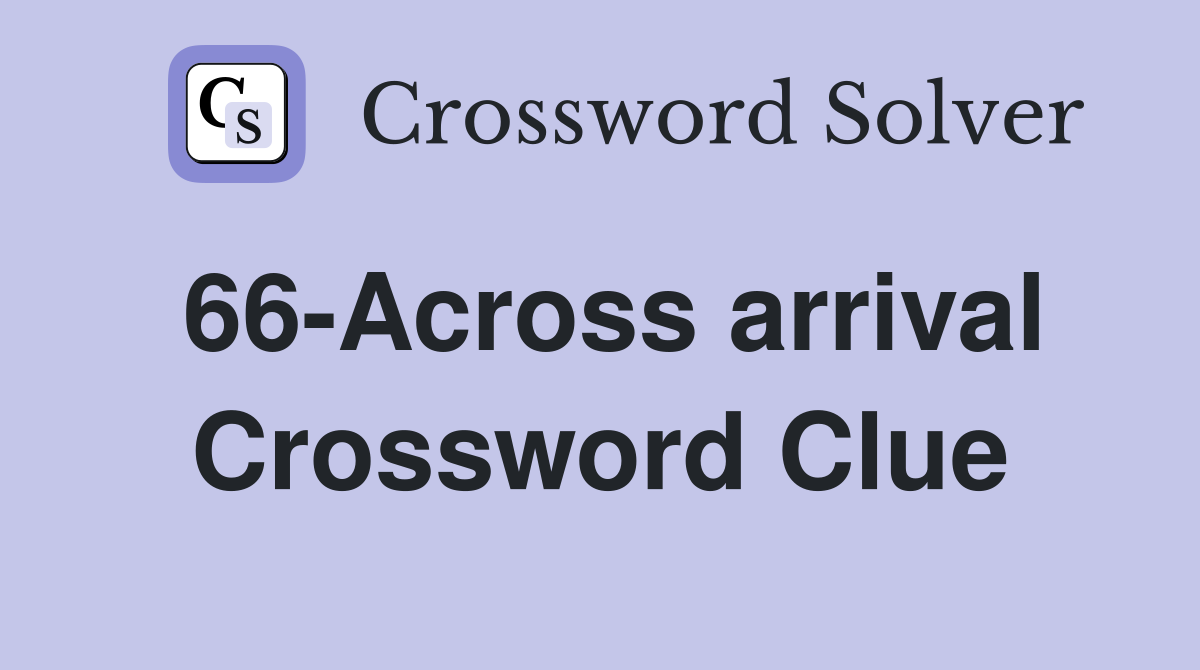 66-Across arrival Crossword Clue