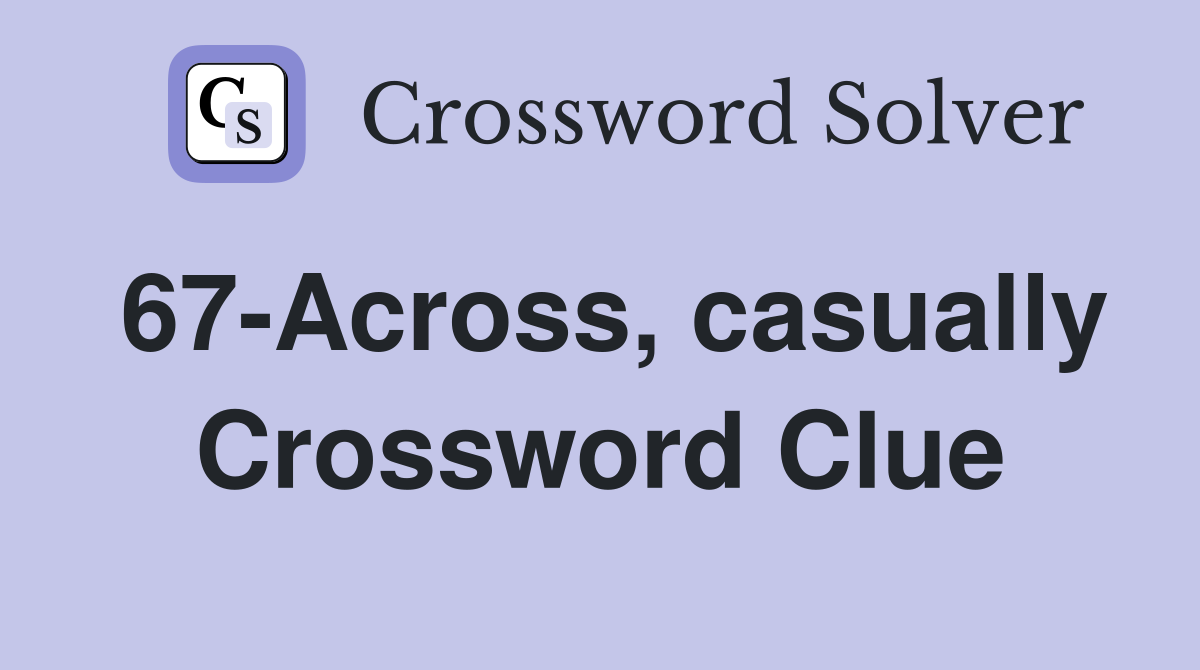 67-Across, casually Crossword Clue