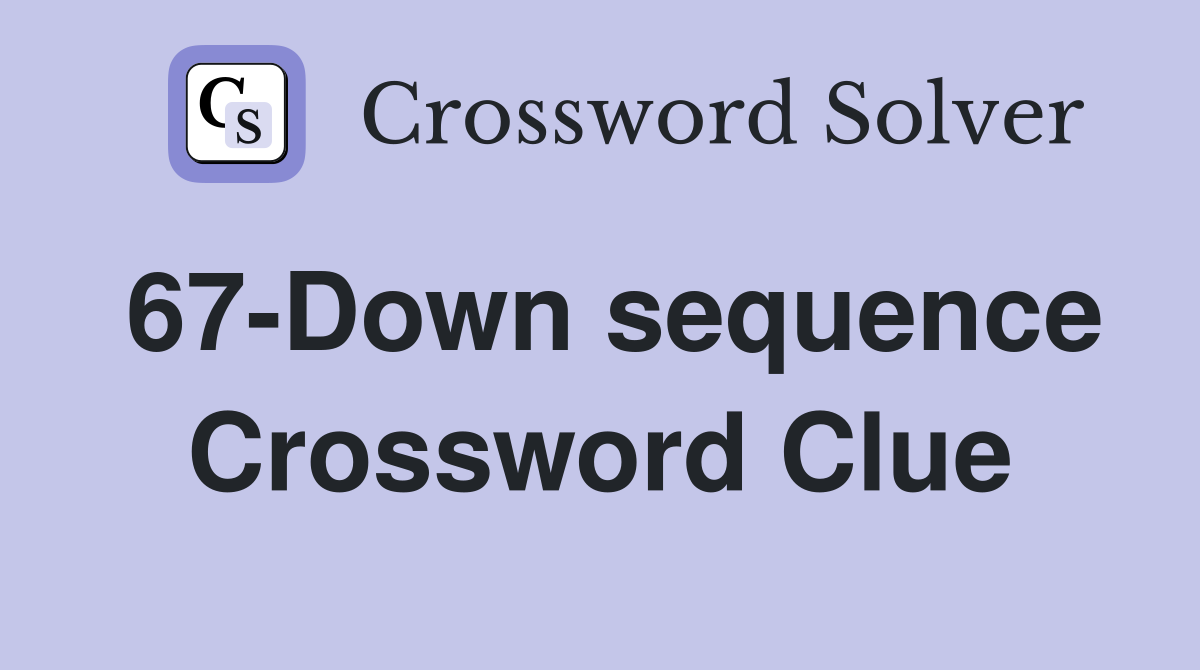 67-Down sequence Crossword Clue
