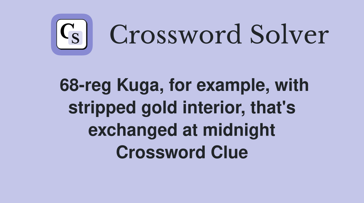68-reg Kuga, for example, with stripped gold interior, that's exchanged at midnight Crossword Clue