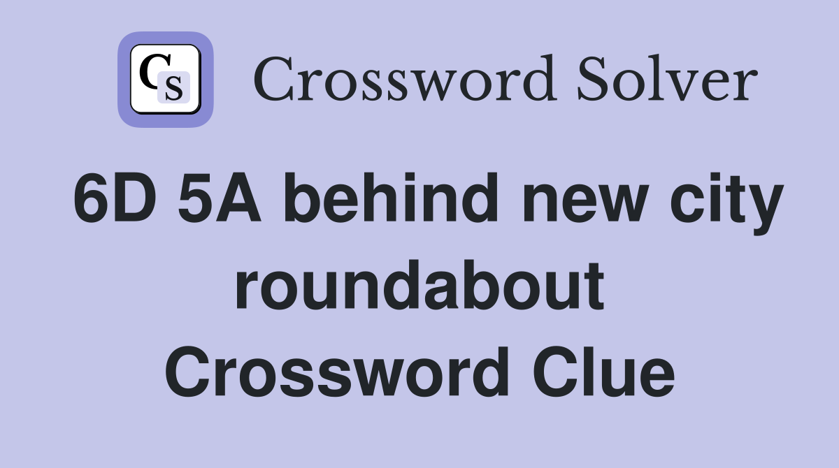 6D 5A behind new city roundabout Crossword Clue