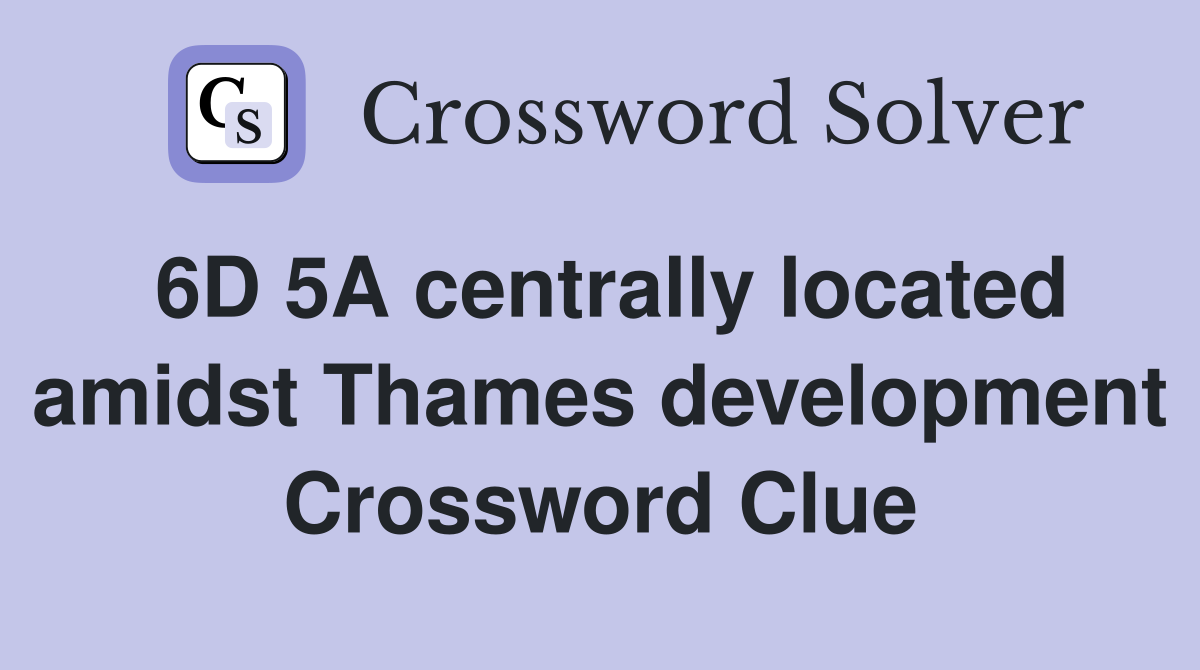 6D 5A centrally located amidst Thames development Crossword Clue