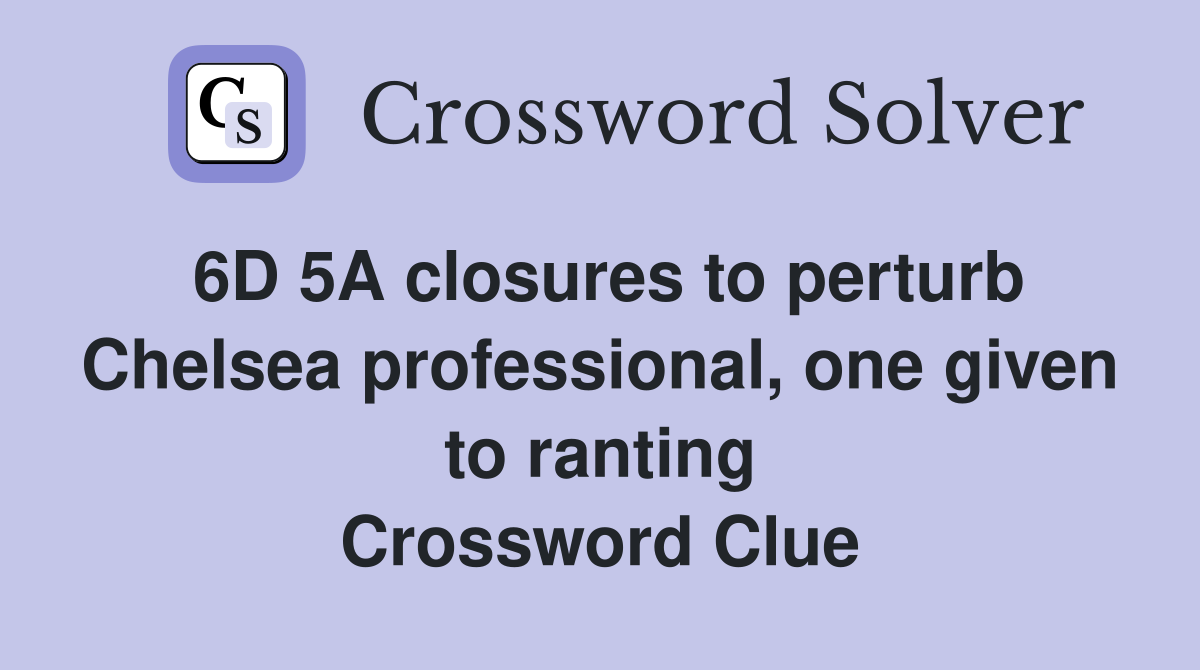 6D 5A closures to perturb Chelsea professional, one given to ranting Crossword Clue