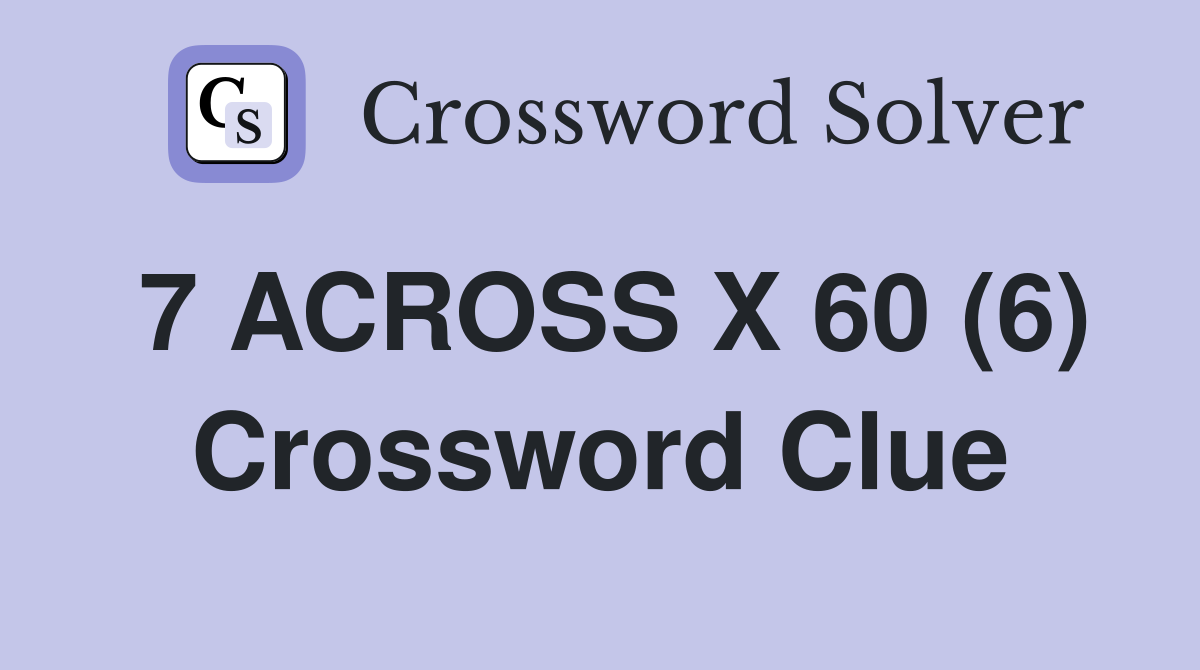 7 ACROSS X 60 (6) Crossword Clue