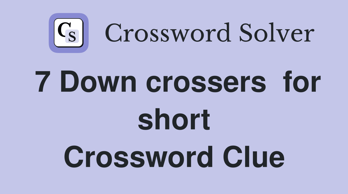 7 Down crossers  for short Crossword Clue