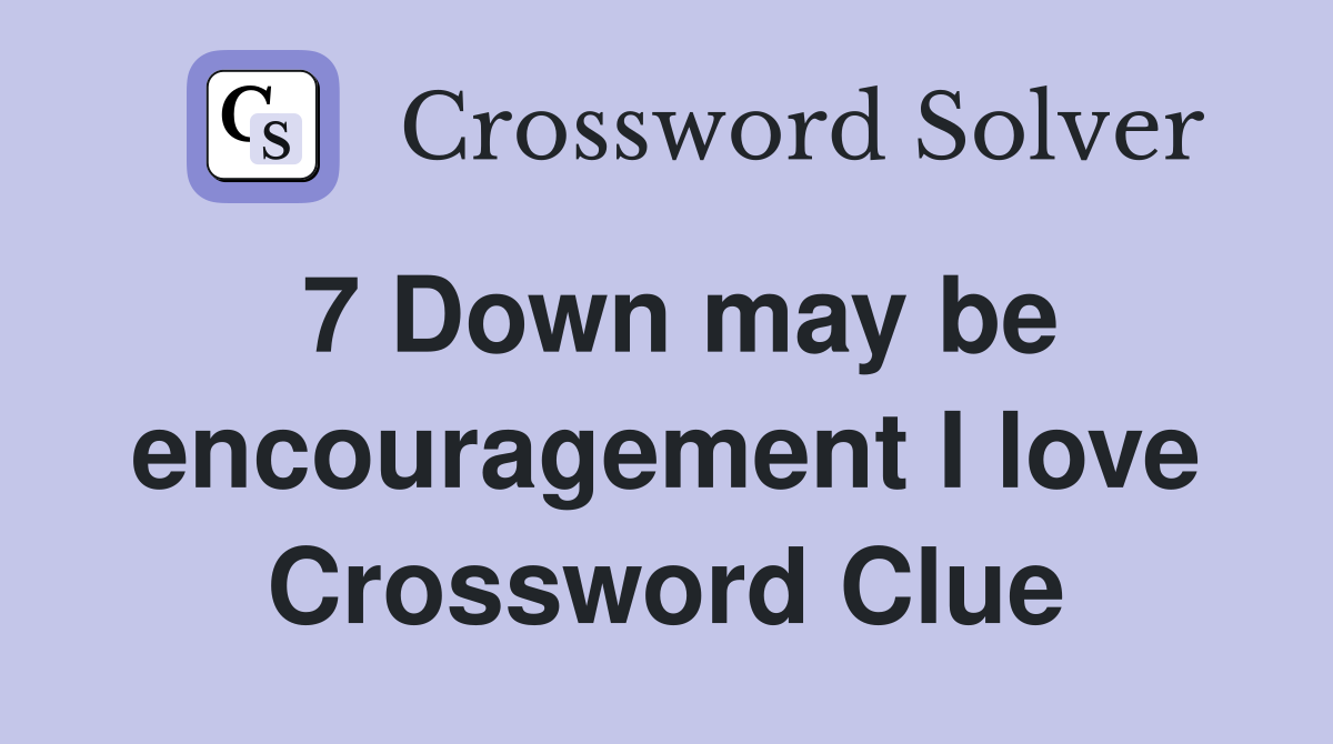 7 Down may be encouragement I love Crossword Clue
