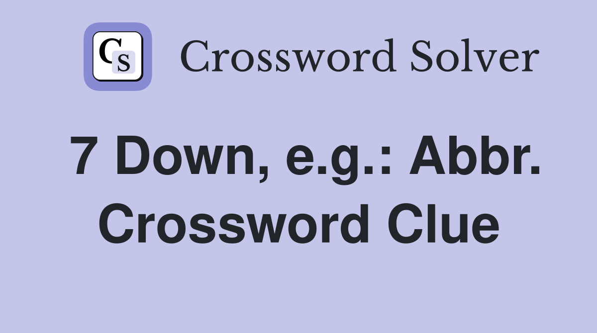 7 Down, e.g.: Abbr. Crossword Clue