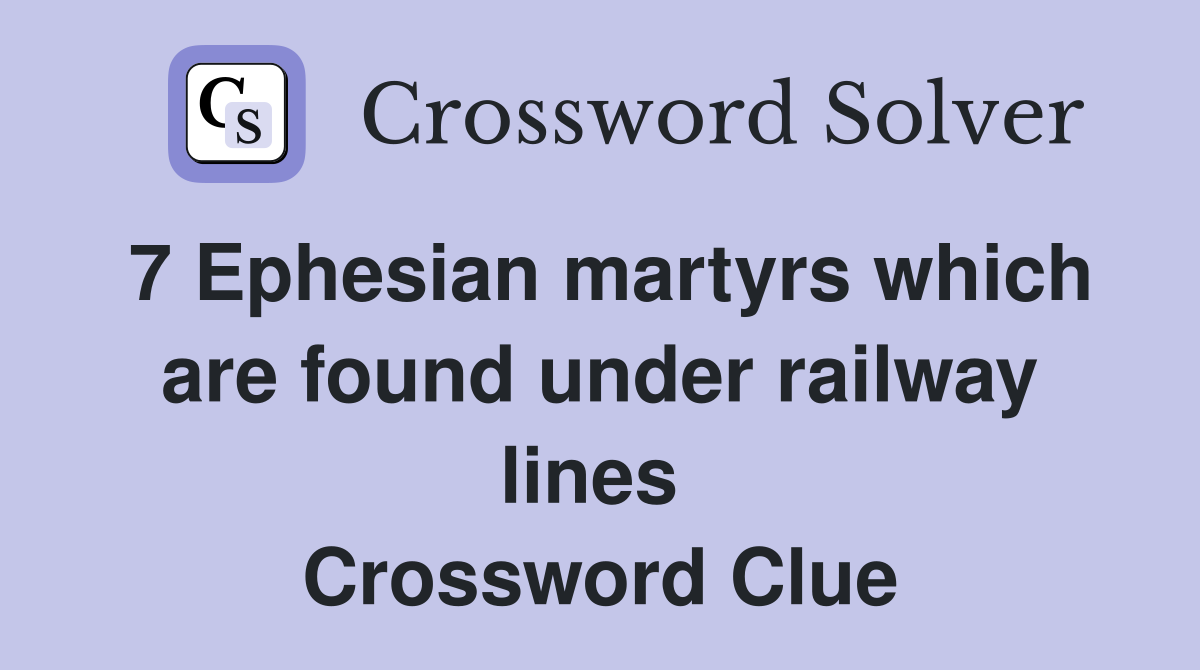 7 Ephesian martyrs which are found under railway lines  Crossword Clue