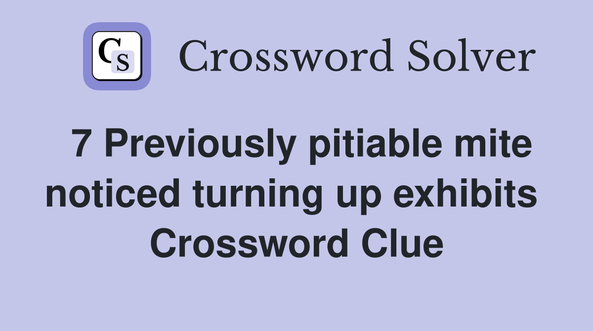 7 Previously pitiable mite noticed turning up exhibits  Crossword Clue