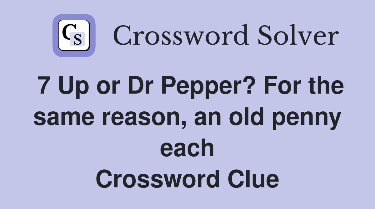 7 Up or Dr Pepper? For the same reason, an old penny each Crossword Clue