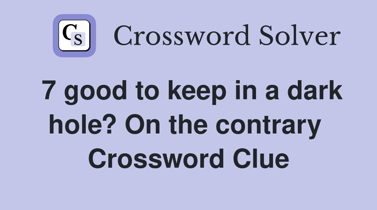 7 good to keep in a dark hole? On the contrary  Crossword Clue
