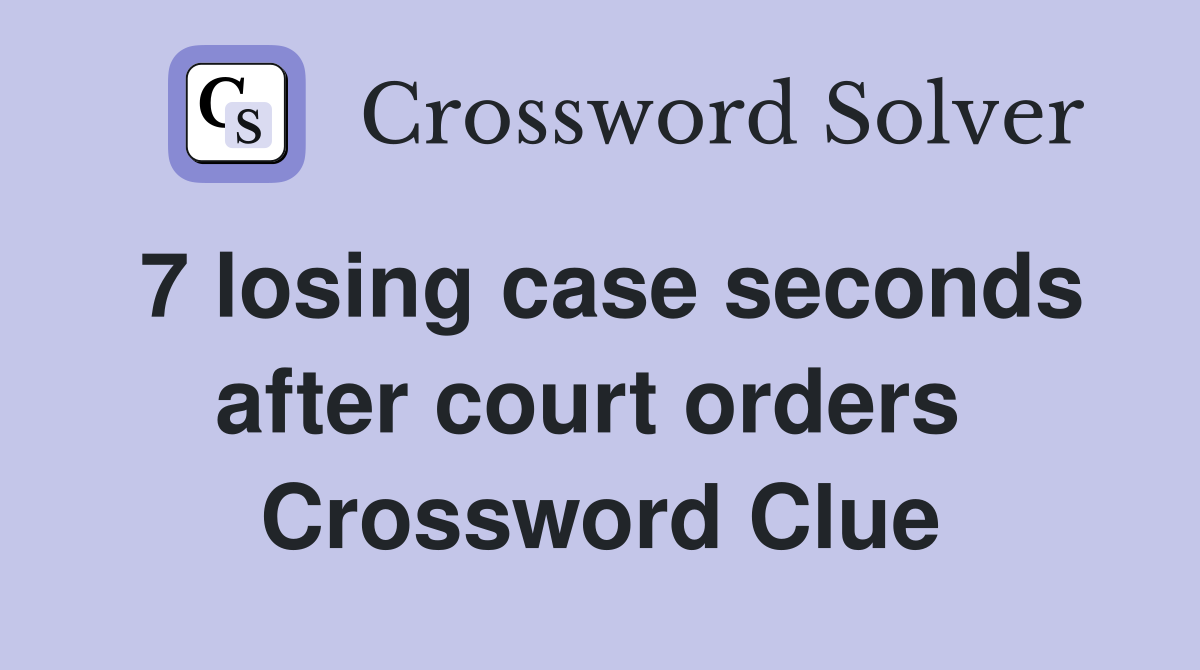 7 losing case seconds after court orders  Crossword Clue