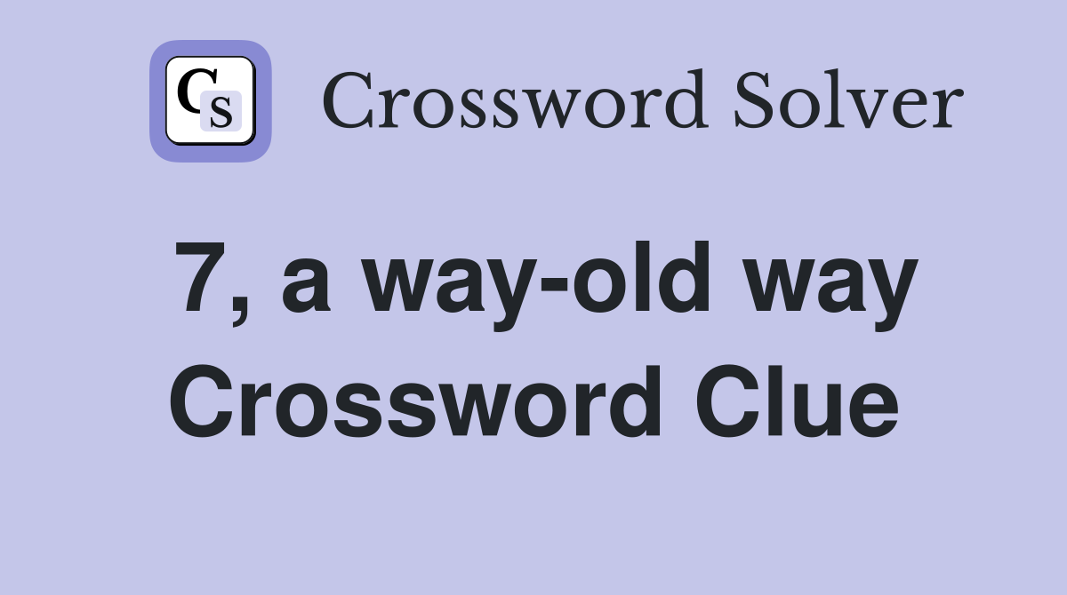 7, a way-old way Crossword Clue