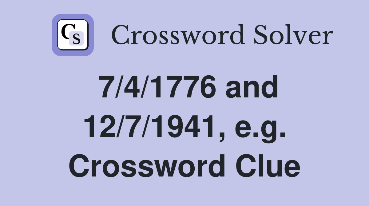 7/4/1776 and 12/7/1941, e.g. Crossword Clue