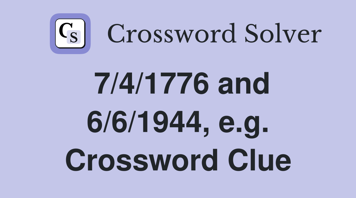 7/4/1776 and 6/6/1944, e.g. Crossword Clue