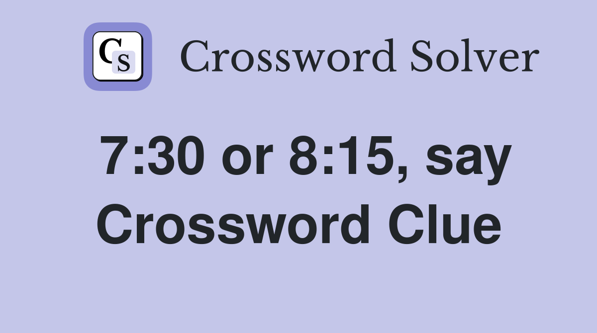 7:30 or 8:15, say Crossword Clue
