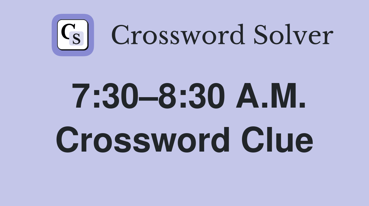 7:30–8:30 A.M. Crossword Clue
