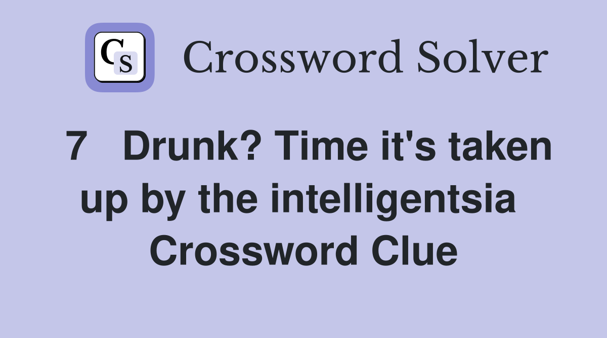 7   Drunk? Time it's taken up by the intelligentsia  Crossword Clue