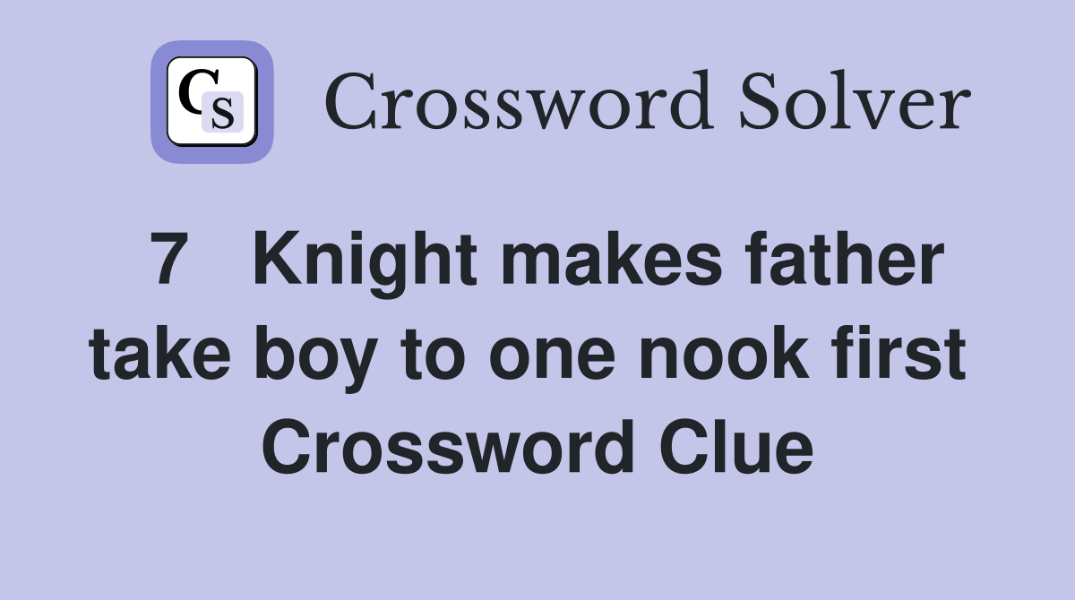 7   Knight makes father take boy to one nook first  Crossword Clue