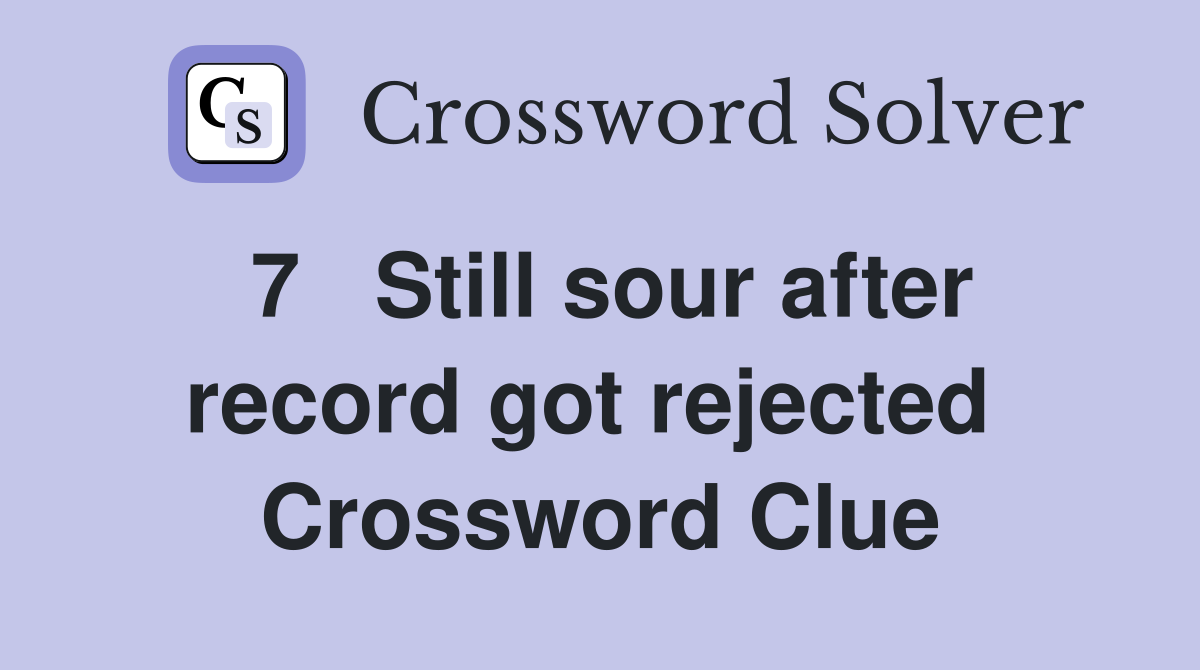 7   Still sour after record got rejected  Crossword Clue