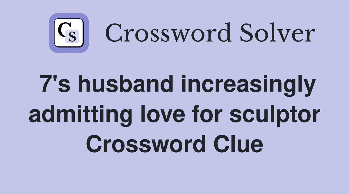 7's husband increasingly admitting love for sculptor Crossword Clue