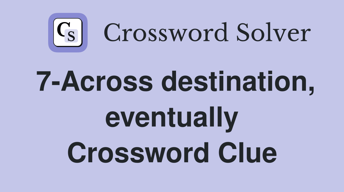 7-Across destination, eventually Crossword Clue