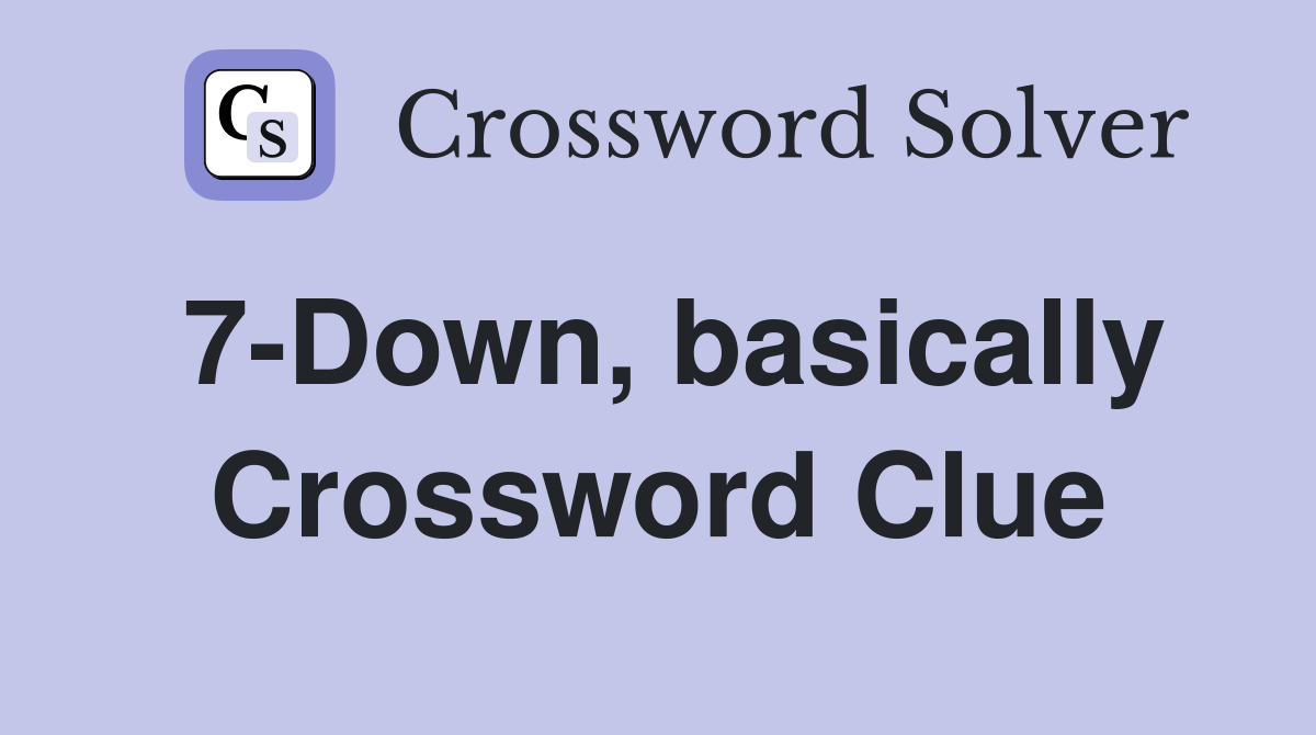 7-Down, basically Crossword Clue