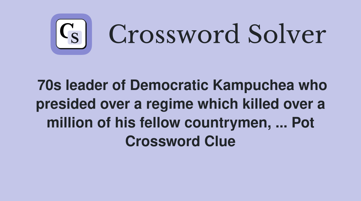 70s leader of Democratic Kampuchea who presided over a regime which killed over a million of his fellow countrymen, ... Pot Crossword Clue