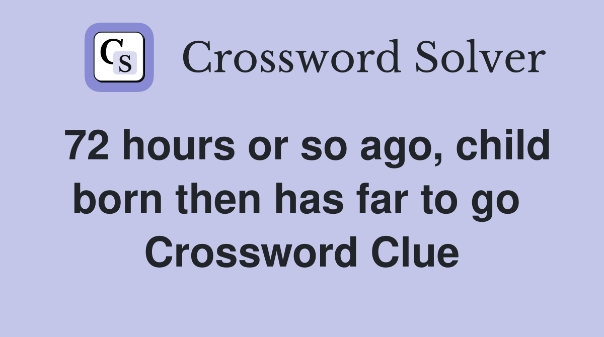 72 hours or so ago, child born then has far to go  Crossword Clue