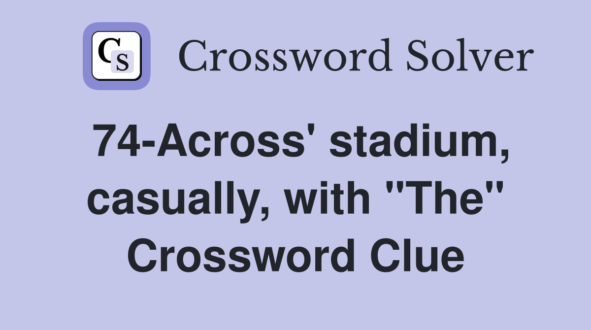 74-Across' stadium, casually, with "The" Crossword Clue