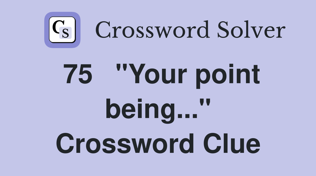 75	"Your point being..." Crossword Clue