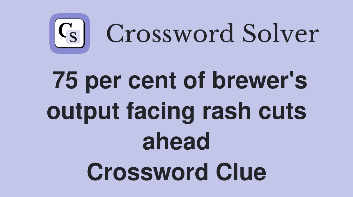 75 per cent of brewer's output facing rash cuts ahead Crossword Clue