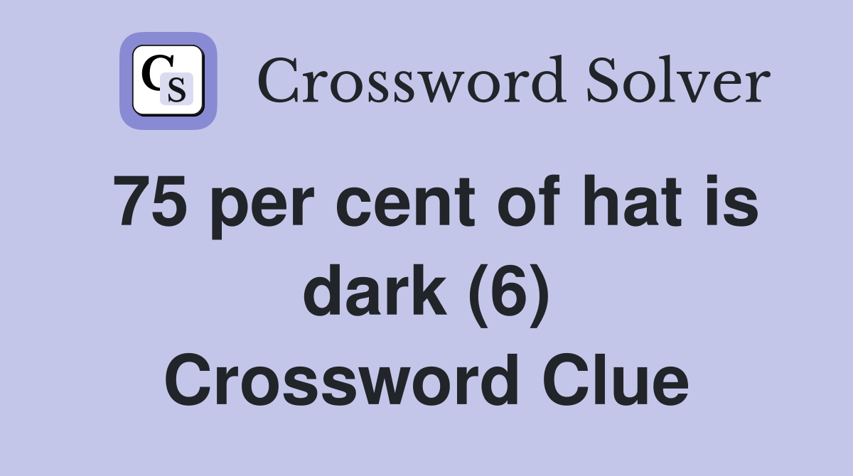 75 per cent of hat is dark (6) Crossword Clue