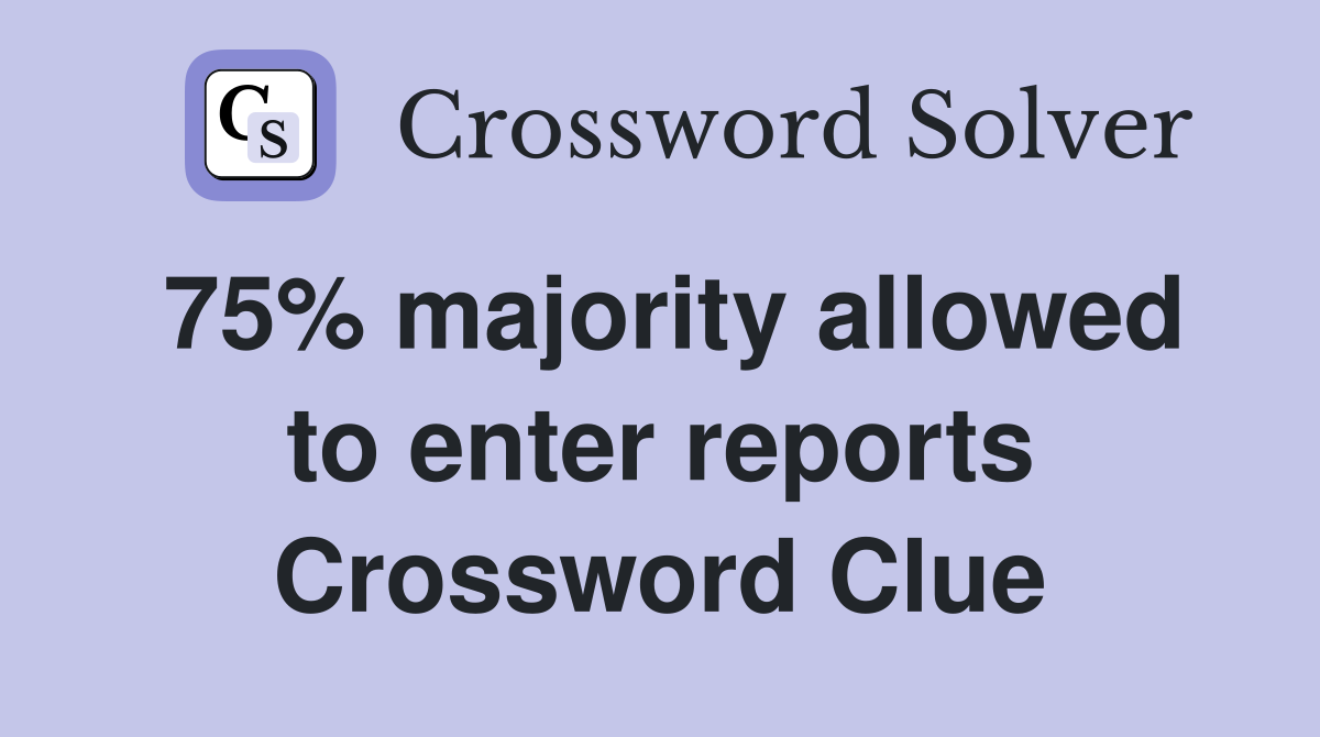75% majority allowed to enter reports Crossword Clue