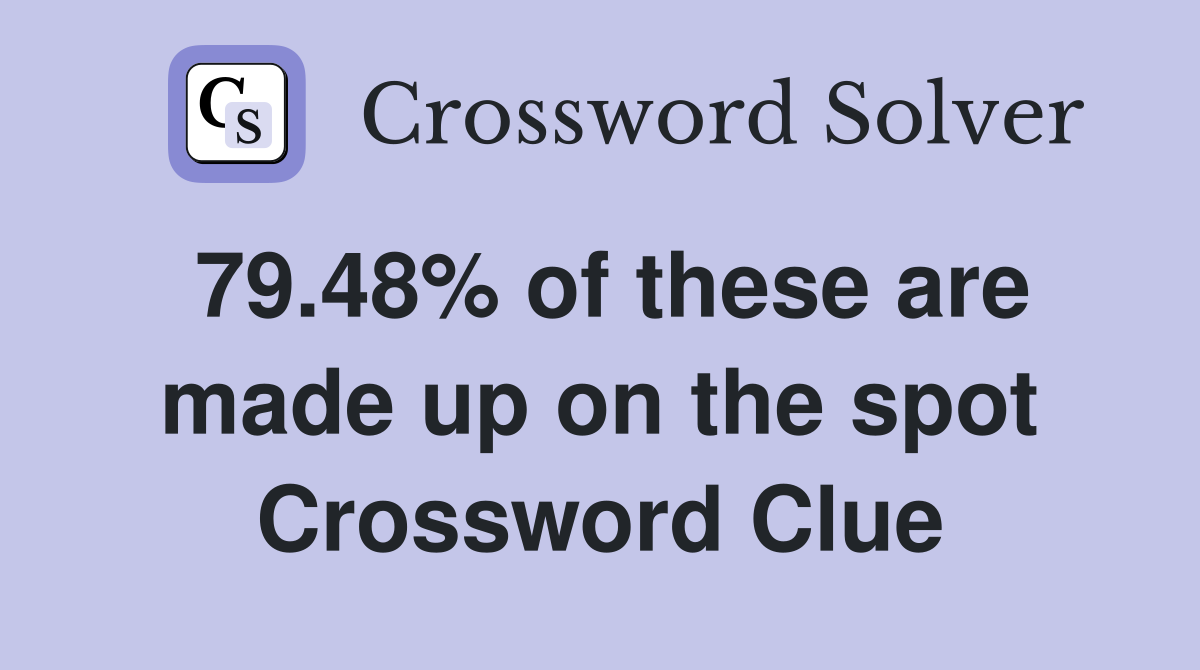 79.48% of these are made up on the spot Crossword Clue