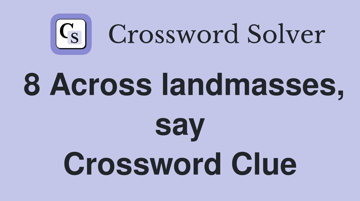 8 Across landmasses, say Crossword Clue