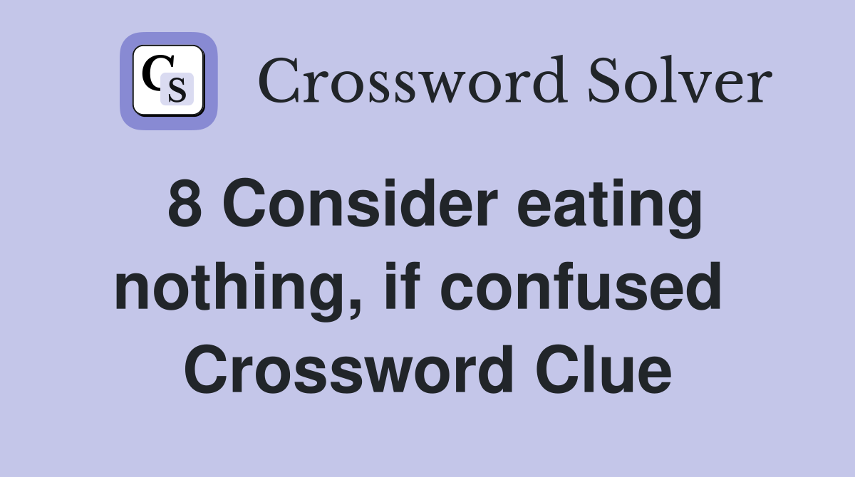 8 Consider eating nothing, if confused  Crossword Clue