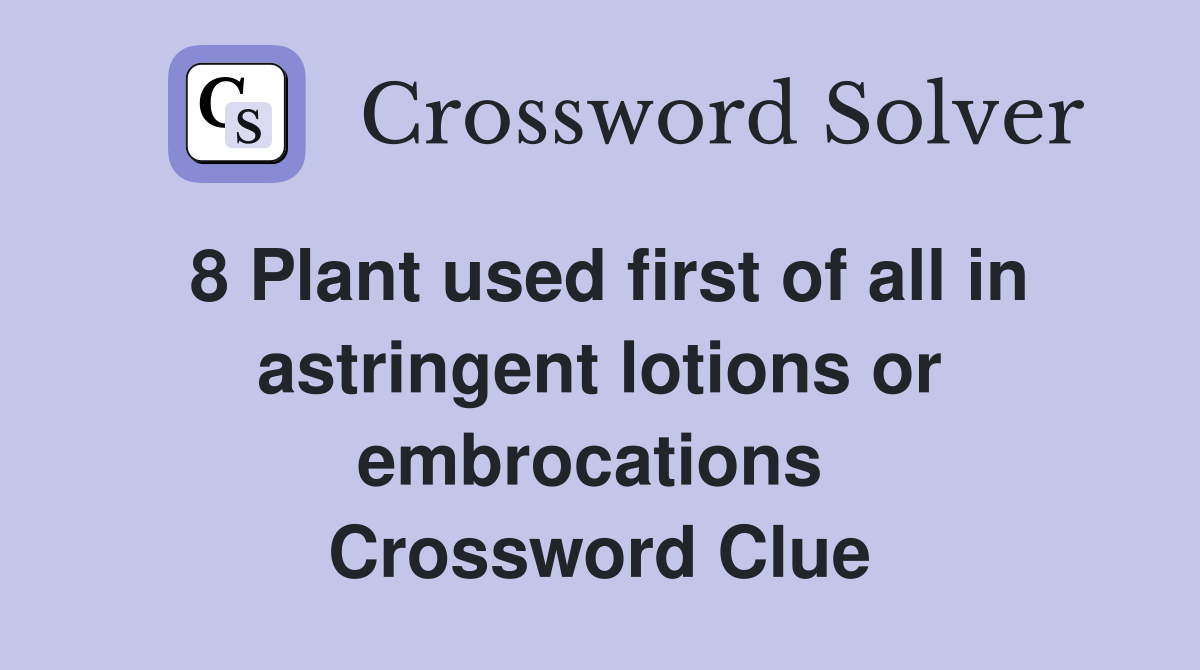 8 Plant used first of all in astringent lotions or embrocations  Crossword Clue