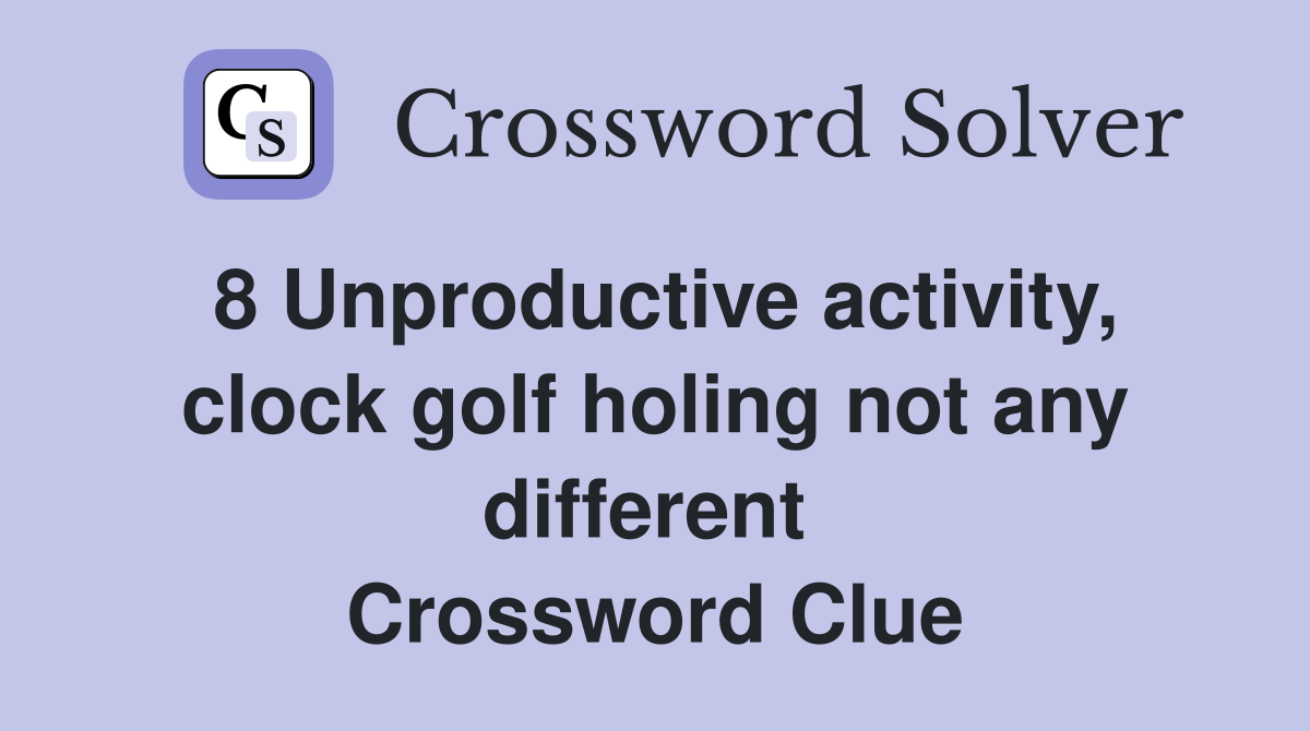 8 Unproductive activity, clock golf holing not any different  Crossword Clue