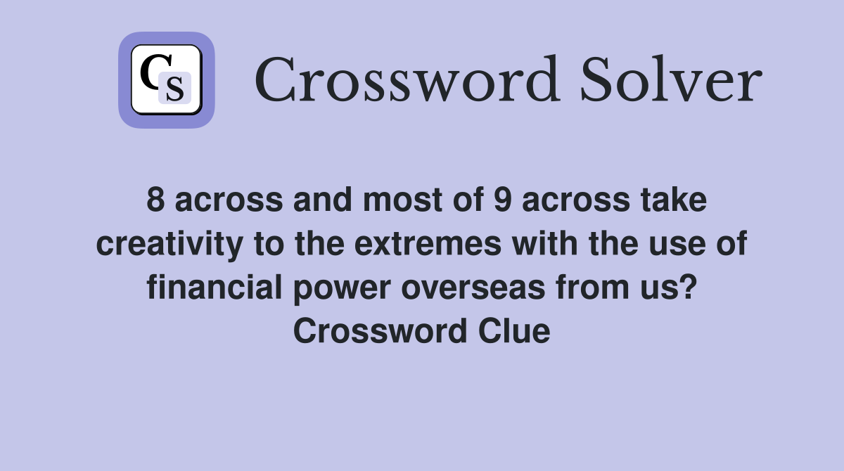 8 across and most of 9 across take creativity to the extremes with the use of financial power overseas from us? Crossword Clue