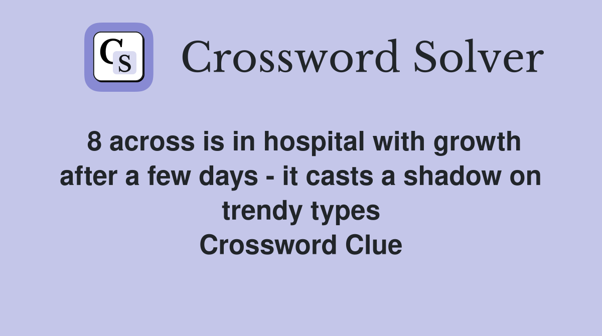 8 across is in hospital with growth after a few days - it casts a shadow on trendy types Crossword Clue